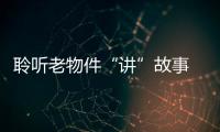 聆聽老物件“講”故事 觸摸太行民俗印記