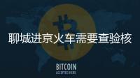 聊城進京火車需要查驗核酸檢測嗎？