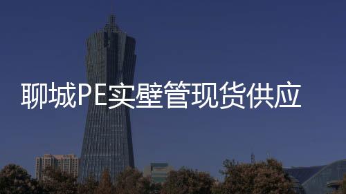 聊城PE實(shí)壁管現(xiàn)貨供應(yīng)