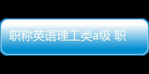 職稱英語理工類a級 職稱英語理工a考試技巧