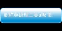 職稱英語理工類a級 職稱英語理工a考試技巧