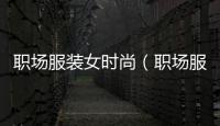 職場服裝女時尚（職場服裝女時尚品牌）