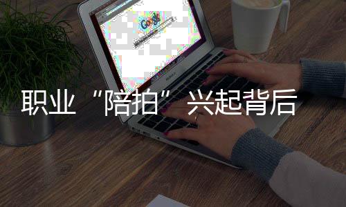 職業“陪拍”興起背后 “放鴿子”“逃單”等現象頻現