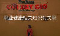 職業健康相關知識有關職業健康知識推文范文大全的詳細內容
