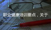職業健康培訓要點，關于職業健康培訓的知識詳細情況