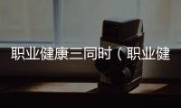 職業健康三同時（職業健康三同時是什么）