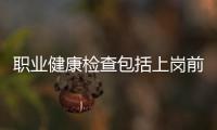 職業(yè)健康檢查包括上崗前（職業(yè)健康檢查包括）