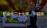 職業化二十七年，中超依舊一地雞毛，未來在何處？