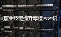 職業技能提升厚植人才培育沃土_