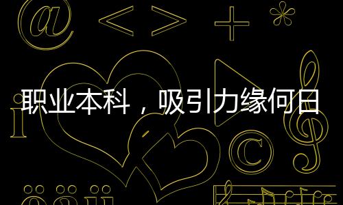 職業(yè)本科，吸引力緣何日益提升