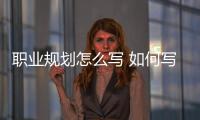 職業(yè)規(guī)劃怎么寫 如何寫職業(yè)規(guī)劃