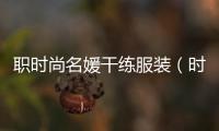職時尚名媛干練服裝（時尚職業裝女裝品牌有哪些）
