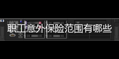職工意外保險范圍有哪些內容呢