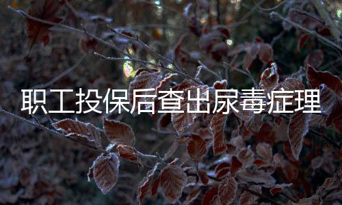 職工投保后查出尿毒癥理賠遭拒