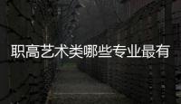 職高藝術類哪些專業最有前景（職高什么專業前景好）