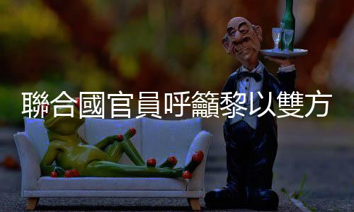 聯合國官員呼籲黎以雙方給「外交」一個機會