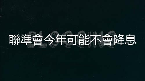 聯(lián)準會今年可能不會降息了？專家為什麼這麼說？｜天下雜誌