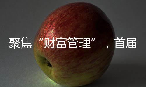 聚焦“財富管理”，首屆中信銀行APP節推出9位云端理財師