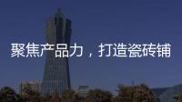 聚焦產(chǎn)品力，打造瓷磚鋪貼一站式解決方案