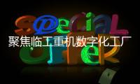聚焦臨工重機(jī)數(shù)字化工廠投產(chǎn)