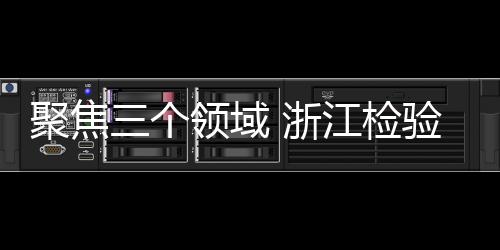 聚焦三個(gè)領(lǐng)域 浙江檢驗(yàn)檢測(cè)認(rèn)證市場(chǎng)專項(xiàng)整治行動(dòng)啟動(dòng)