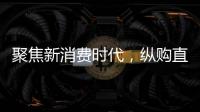 聚焦新消費時代，縱購直播新營銷賦能