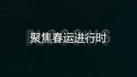 聚焦春運進行時