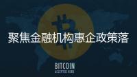 聚焦金融機(jī)構(gòu)惠企政策落地情況