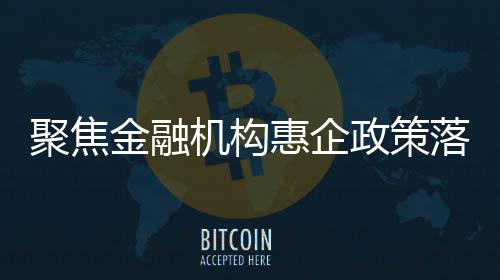 聚焦金融機構惠企政策落地情況