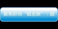 聚焦職場“銀發族”：超齡就業“一字之差” 背后權益大不同