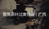 聚焦茶葉過度包裝｜廣西南寧：開展執(zhí)法檢查 倡導(dǎo)綠色消費(fèi)理念