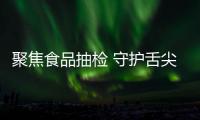 聚焦食品抽檢 守護舌尖安全