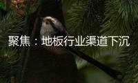 聚焦：地板行業渠道下沉的主基調