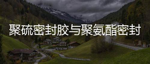 聚硫密封膠與聚氨酯密封膠有區別
