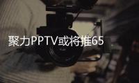 聚力PPTV或將推65吋電視新品 主打高性價比