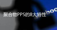 聚合物PPS的8大特性、6大應(yīng)用、4大注意事項