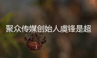 聚眾傳媒創始人虞鋒是超越夢想嗎（聚眾傳媒）