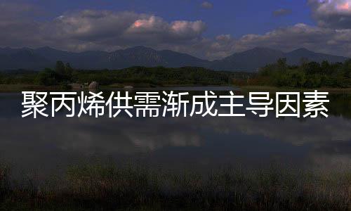 聚丙烯供需漸成主導(dǎo)因素