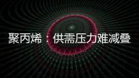 聚丙烯：供需壓力難減疊加成本支撐走弱市場背離去年同期