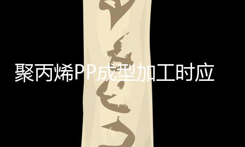 聚丙烯PP成型加工時應注意的特點