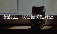 聚酯工廠聯合挺價短纖還能強勢多久