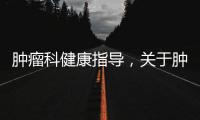 腫瘤科健康指導，關于腫瘤健康指導知識點歸納詳細情況