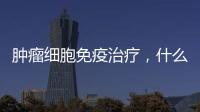 腫瘤細胞免疫治療，什么是腫瘤細胞免疫