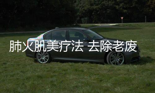 肺火肌美療法 去除老廢角質(zhì)層