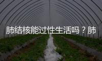 肺結(jié)核能過性生活嗎？肺結(jié)核能上班嗎？