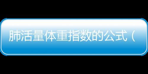 肺活量體重指數(shù)的公式（肺活量體重指數(shù)計算公式）