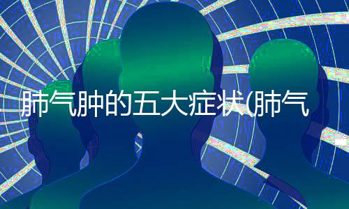 肺氣腫的五大癥狀(肺氣腫后期什么癥狀)