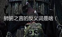 肺腑之言的反義詞是啥（肺腑之言）