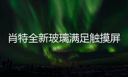 肖特全新玻璃滿足觸摸屏生產和設計需求,企業新聞