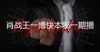 肖戰王一博快本哪一期播出（肖戰王一博快本哪一期）
